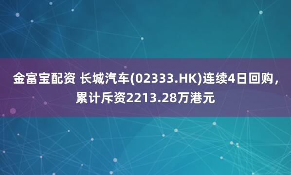 金富宝配资 长城汽车(02333.HK)连续4日回购，累计斥资2213.28万港元