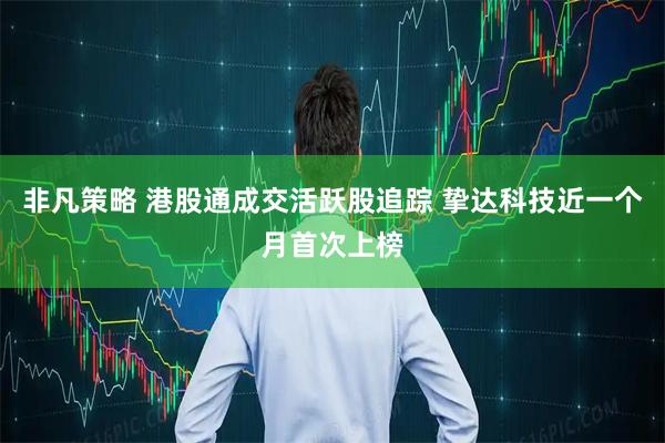 非凡策略 港股通成交活跃股追踪 挚达科技近一个月首次上榜