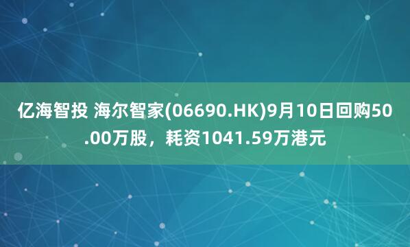 亿海智投 海尔智家(06690.HK)9月10日回购50.00万股，耗资1041.59万港元