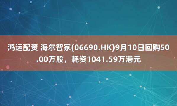 鸿运配资 海尔智家(06690.HK)9月10日回购50.00万股，耗资1041.59万港元
