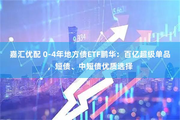 嘉汇优配 0-4年地方债ETF鹏华：百亿超级单品，短债、中短债优质选择
