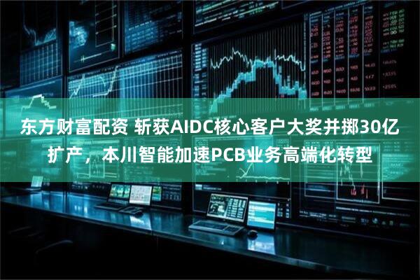 东方财富配资 斩获AIDC核心客户大奖并掷30亿扩产，本川智能加速PCB业务高端化转型
