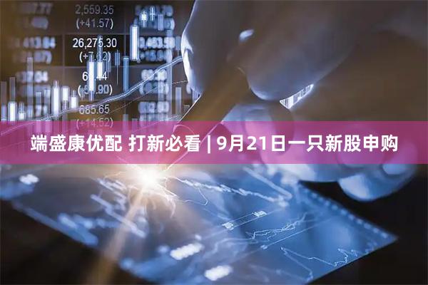 端盛康优配 打新必看 | 9月21日一只新股申购