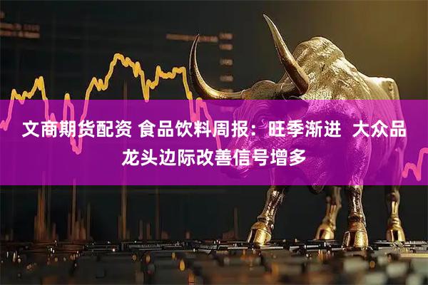 文商期货配资 食品饮料周报：旺季渐进  大众品龙头边际改善信号增多