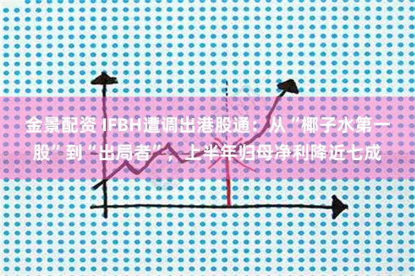 金景配资 IFBH遭调出港股通：从“椰子水第一股”到“出局者”，上半年归母净利降近七成