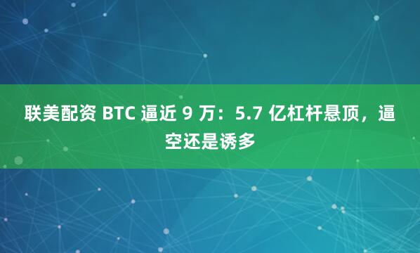 联美配资 BTC 逼近 9 万：5.7 亿杠杆悬顶，逼空还是诱多