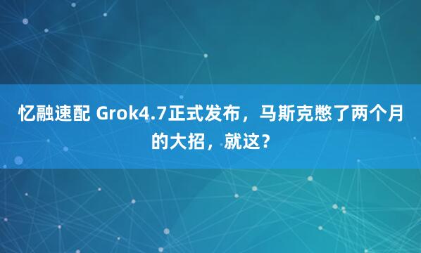 忆融速配 Grok4.7正式发布，马斯克憋了两个月的大招，就这？