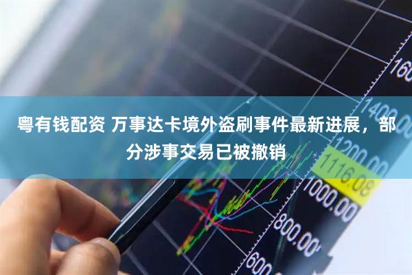 粤有钱配资 万事达卡境外盗刷事件最新进展，部分涉事交易已被撤销