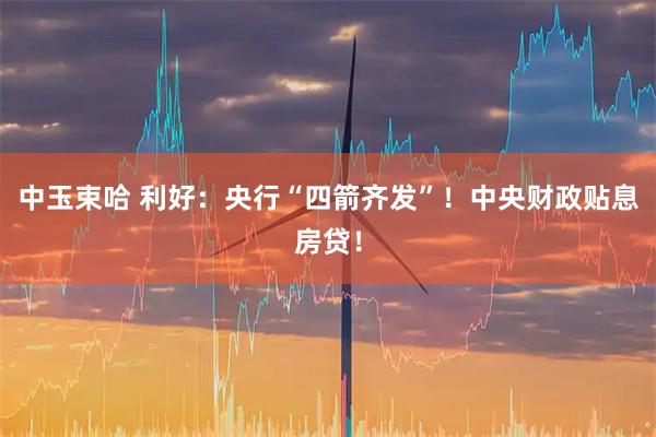 中玉束哈 利好：央行“四箭齐发”！中央财政贴息房贷！