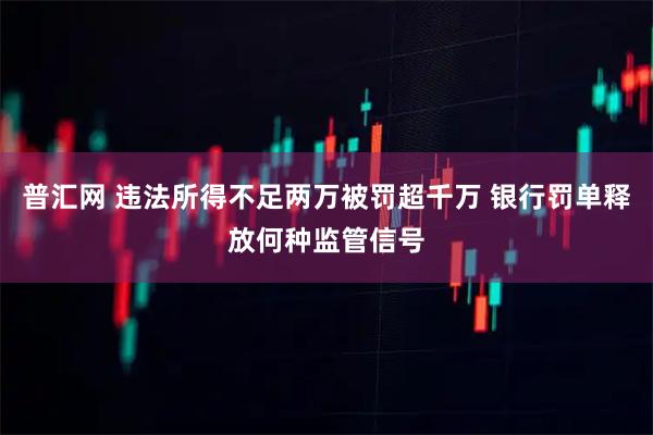 普汇网 违法所得不足两万被罚超千万 银行罚单释放何种监管信号