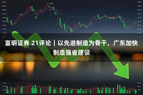 富明证券 21评论｜以先进制造为骨干，广东加快制造强省建设