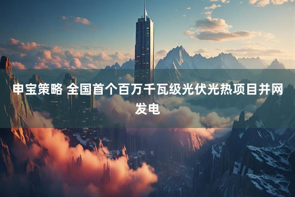 申宝策略 全国首个百万千瓦级光伏光热项目并网发电