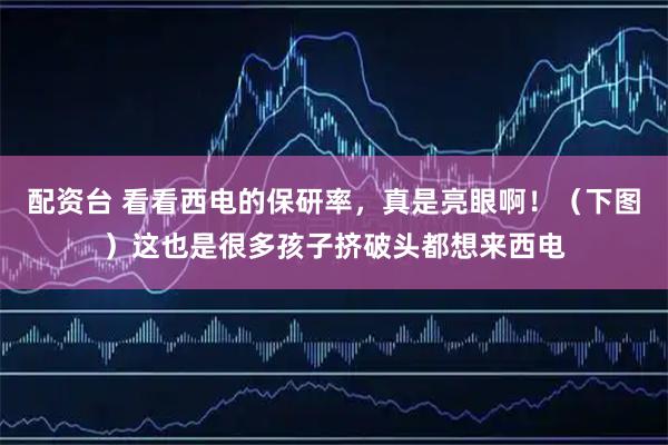 配资台 看看西电的保研率，真是亮眼啊！（下图）这也是很多孩子挤破头都想来西电