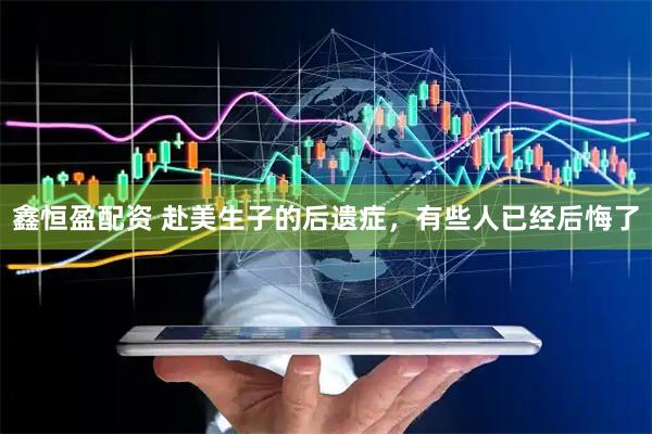 鑫恒盈配资 赴美生子的后遗症，有些人已经后悔了