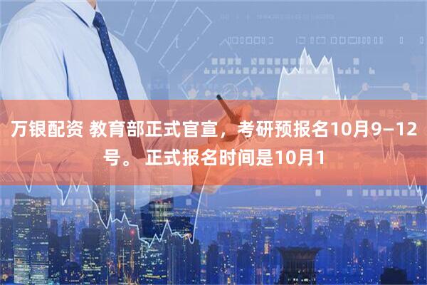 万银配资 教育部正式官宣，考研预报名10月9—12号。 正式报名时间是10月1
