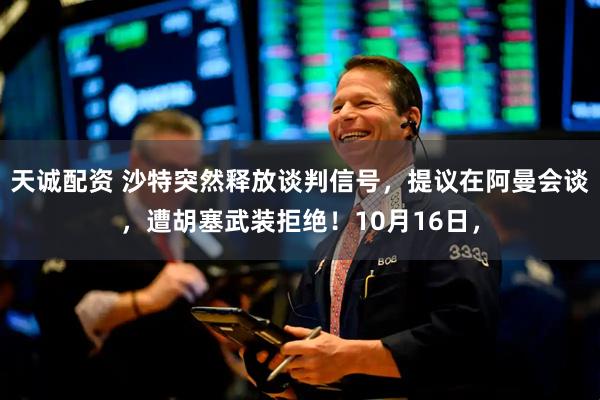 天诚配资 沙特突然释放谈判信号，提议在阿曼会谈，遭胡塞武装拒绝！10月16日，