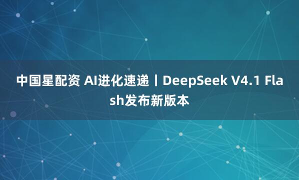 中国星配资 AI进化速递丨DeepSeek V4.1 Flash发布新版本