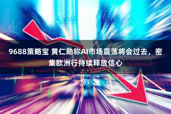9688策略宝 黄仁勋称AI市场震荡将会过去，密集欧洲行持续释放信心