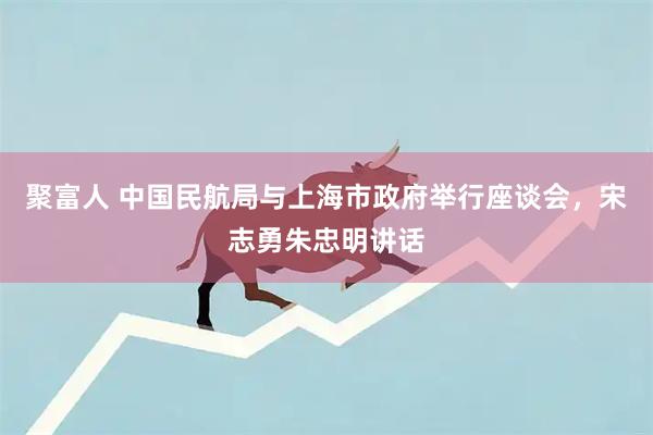 聚富人 中国民航局与上海市政府举行座谈会,宋志勇朱忠明讲话