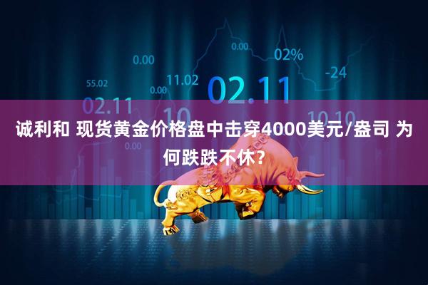 诚利和 现货黄金价格盘中击穿4000美元/盎司 为何跌跌不休？