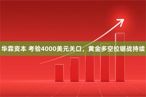 华霖资本 考验4000美元关口,黄金多空拉锯战持续