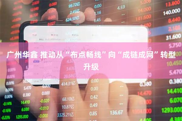广州华鑫 推动从“布点畅线”向“成链成网”转型升级