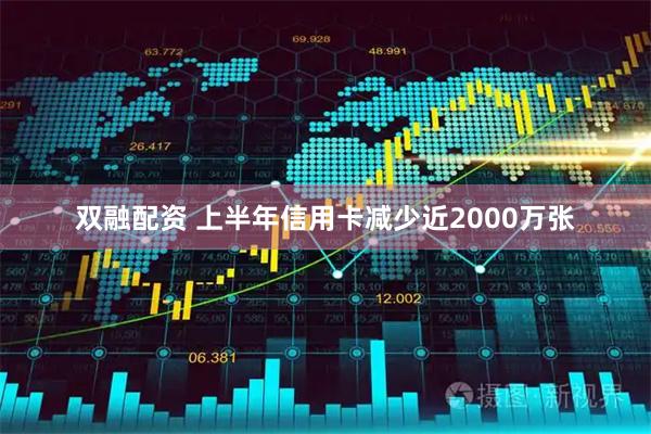 双融配资 上半年信用卡减少近2000万张