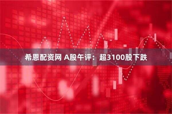 希恩配资网 A股午评:超3100股下跌