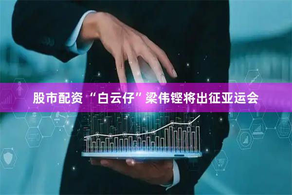 股市配资 “白云仔”梁伟铿将出征亚运会