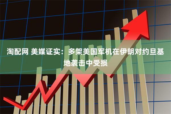 淘配网 美媒证实:多架美国军机在伊朗对约旦基地袭击中受损