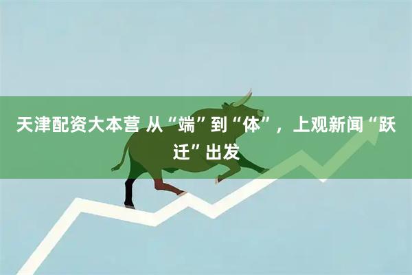 天津配资大本营 从“端”到“体”,上观新闻“跃迁”出发