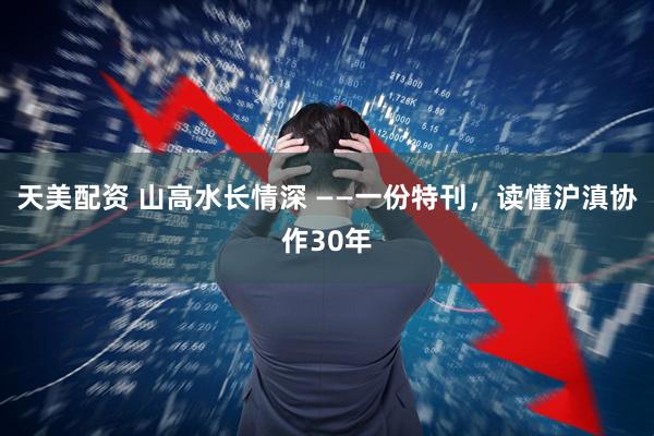天美配资 山高水长情深 ——一份特刊，读懂沪滇协作30年