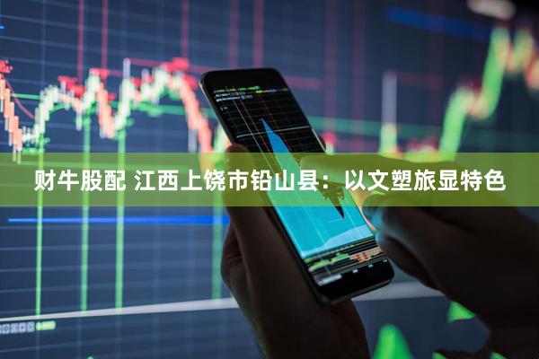 财牛股配 江西上饶市铅山县：以文塑旅显特色