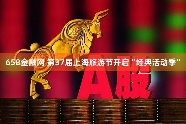 658金融网 第37届上海旅游节开启“经典活动季”