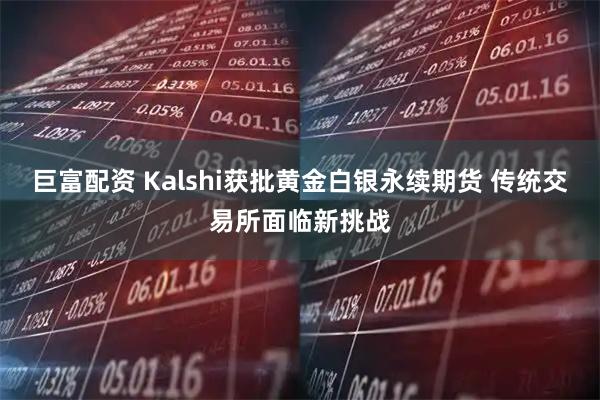 巨富配资 Kalshi获批黄金白银永续期货 传统交易所面临新挑战