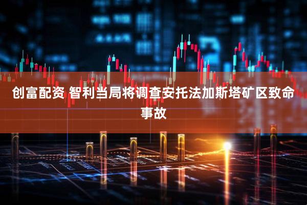 创富配资 智利当局将调查安托法加斯塔矿区致命事故