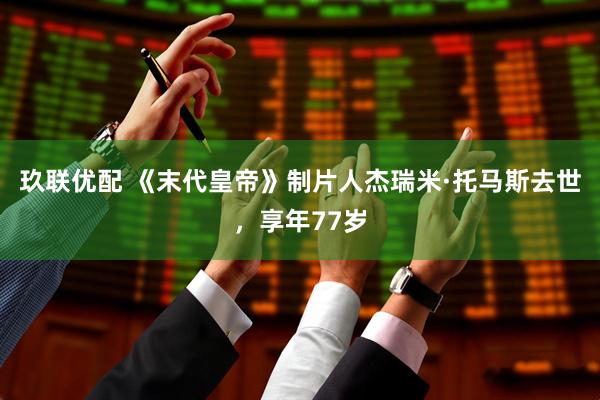 玖联优配 《末代皇帝》制片人杰瑞米·托马斯去世，享年77岁