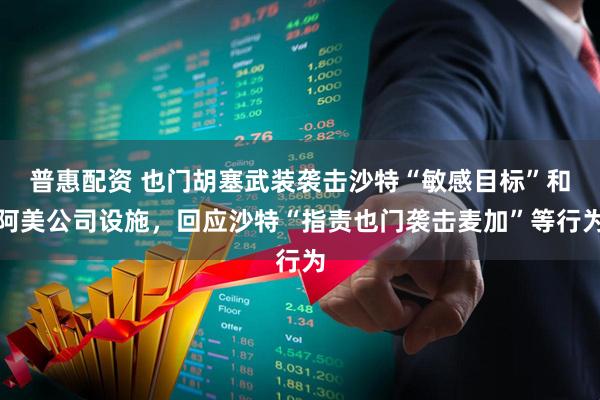 普惠配资 也门胡塞武装袭击沙特“敏感目标”和阿美公司设施，回应沙特“指责也门袭击麦加”等行为