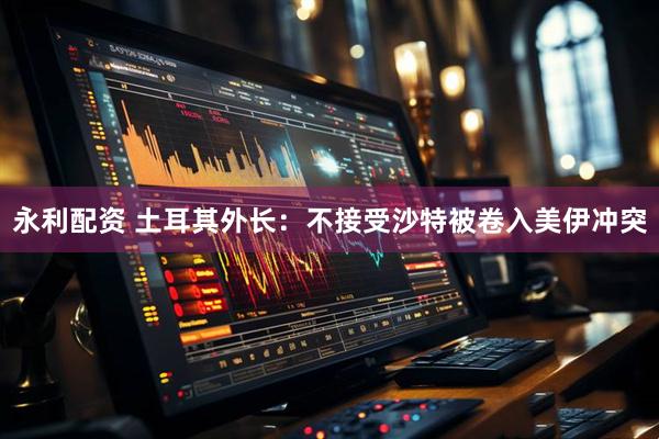 永利配资 土耳其外长:不接受沙特被卷入美伊冲突