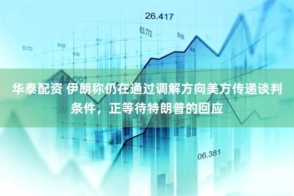 华泰配资 伊朗称仍在通过调解方向美方传递谈判条件，正等待特朗普的回应