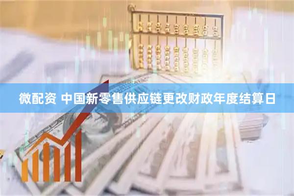微配资 中国新零售供应链更改财政年度结算日