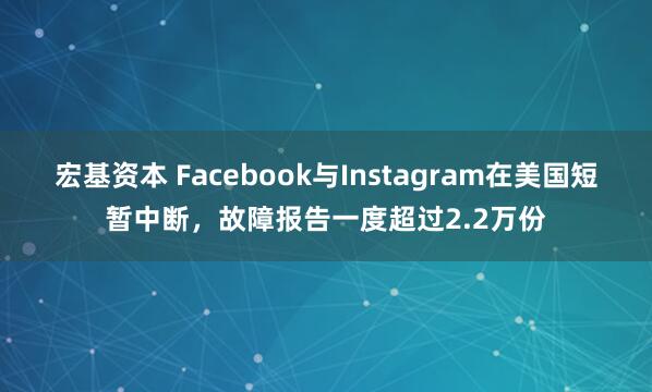 宏基资本 Facebook与Instagram在美国短暂中断，故障报告一度超过2.2万份