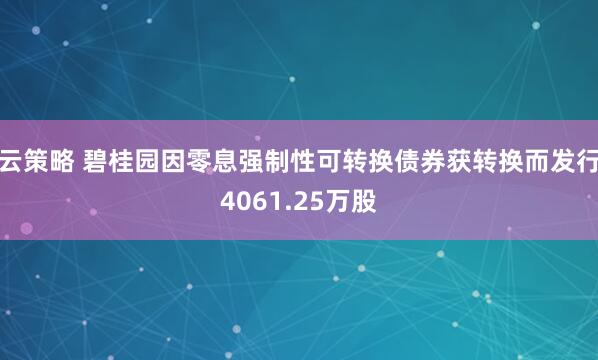 云策略 碧桂园因零息强制性可转换债券获转换而发行4061.25万股